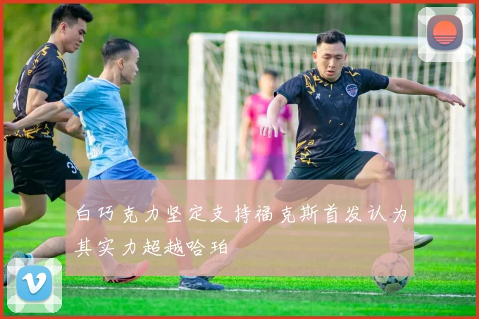 白巧克力坚定支持福克斯首发认为其实力超越哈珀
