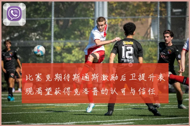 比塞克期待斯通斯激励后卫提升表现渴望获得克洛普的认可与信任