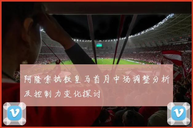 阿隆索执教皇马首月中场调整分析及控制力变化探讨