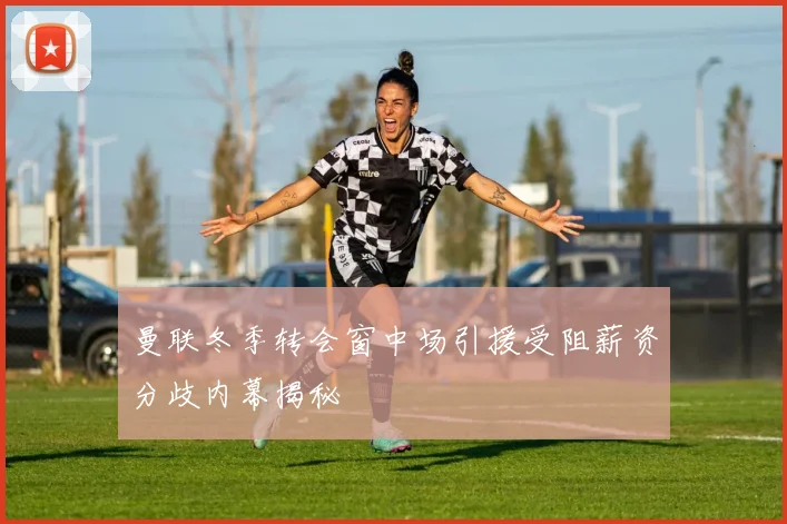 曼联冬季转会窗中场引援受阻薪资分歧内幕揭秘