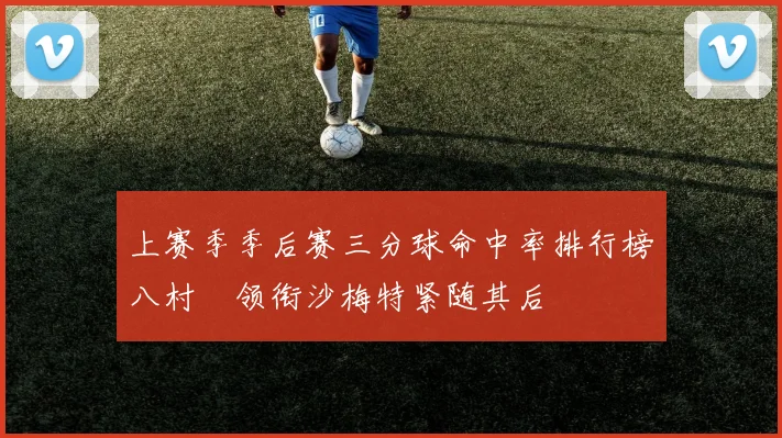上赛季季后赛三分球命中率排行榜八村塁领衔沙梅特紧随其后