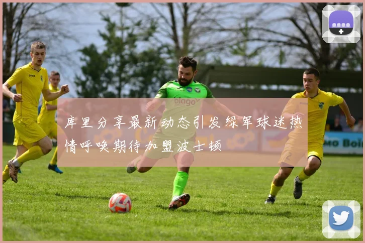 库里分享最新动态引发绿军球迷热情呼唤期待加盟波士顿